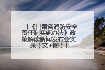《甘肃省消防安全责任制实施办法》政策解读新闻发布会实录（文+图）