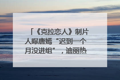 《克拉恋人》制片人曝唐嫣“迟到一个月没进组”，迪丽热巴险些被替换！刚刚，唐嫣方最新发声
