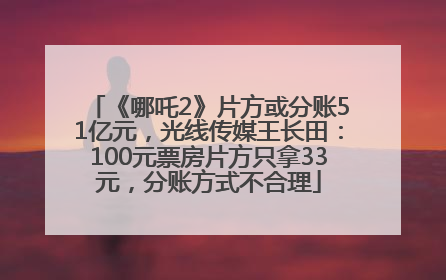 《哪吒2》片方或分账51亿元，光线传媒王长田：100元票房片方只拿33元，分账方式不合理