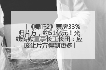 《哪吒2》票房33%归片方，约51亿元！光线传媒董事长王长田：应该让片方得到更多