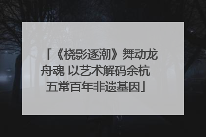 《桡影逐潮》舞动龙舟魂 以艺术解码余杭五常百年非遗基因