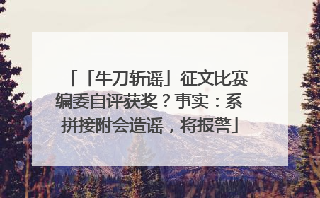 「牛刀斩谣」征文比赛编委自评获奖？事实：系拼接附会造谣，将报警