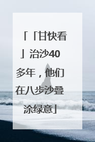 「甘快看」治沙40多年，他们在八步沙叠涂绿意