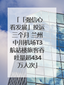「强信心 看发展」投运三个月 兰州中川机场T3航站楼旅客吞吐量超434万人次