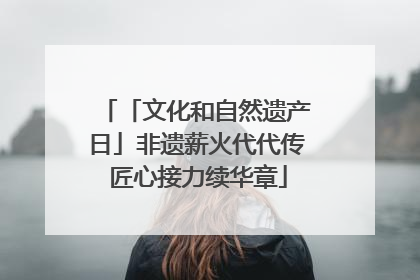 「文化和自然遗产日」非遗薪火代代传 匠心接力续华章