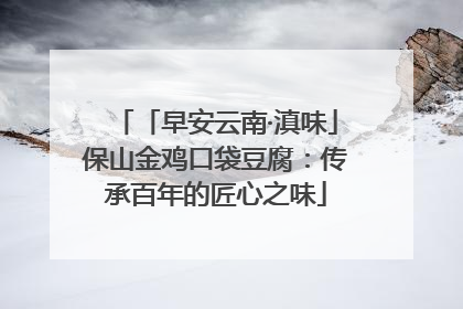 「早安云南·滇味」保山金鸡口袋豆腐：传承百年的匠心之味