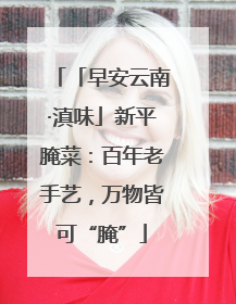 「早安云南·滇味」新平腌菜：百年老手艺，万物皆可“腌”