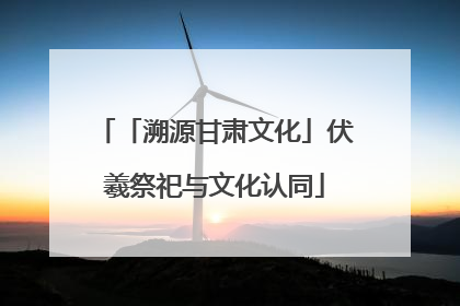 「溯源甘肃文化」伏羲祭祀与文化认同