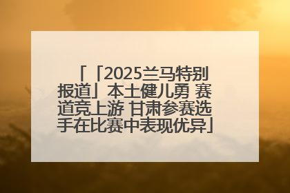 「2025兰马特别报道」本土健儿勇 赛道竞上游 甘肃参赛选手在比赛中表现优异