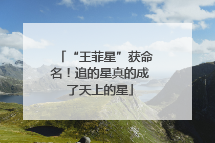 “王菲星”获命名！追的星真的成了天上的星