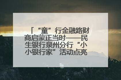 “童”行金融路财商启蒙正当时——民生银行泉州分行“小小银行家”活动点亮少年金融第一课