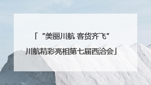 “美丽川航 客货齐飞” 川航精彩亮相第七届西洽会