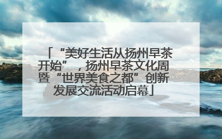 “美好生活从扬州早茶开始”，扬州早茶文化周暨“世界美食之都”创新发展交流活动启幕