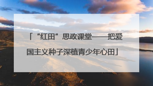 “红田”思政课堂——把爱国主义种子深植青少年心田