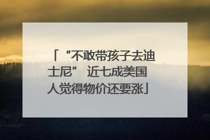 “不敢带孩子去迪士尼” 近七成美国人觉得物价还要涨