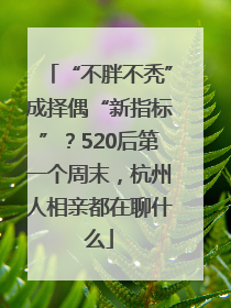 “不胖不秃”成择偶“新指标”？520后第一个周末，杭州人相亲都在聊什么