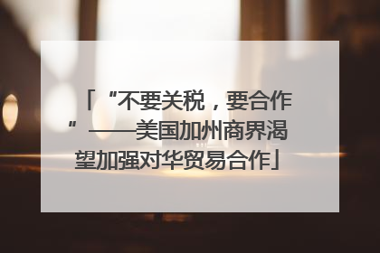 “不要关税，要合作”——美国加州商界渴望加强对华贸易合作