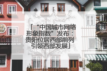“中国城市网络形象指数”发布：贵阳位居西部前列 引领西部发展