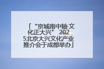 “京城南中轴·文化正大兴” 2025北京大兴文化产业推介会于成都举办