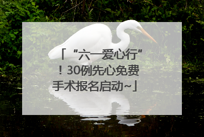 “六一爱心行”！30例先心免费手术报名启动~