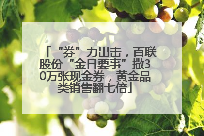 “券”力出击，百联股份“金日要事”撒30万张现金券，黄金品类销售翻七倍