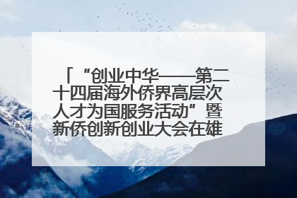 “创业中华——第二十四届海外侨界高层次人才为国服务活动”暨新侨创新创业大会在雄安新区开幕