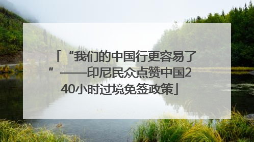 “我们的中国行更容易了”——印尼民众点赞中国240小时过境免签政策