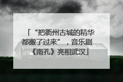 “把衢州古城的精华都搬了过来”，音乐剧《南孔》亮相武汉