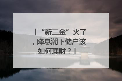 “新三金”火了，降息潮下储户该如何理财？