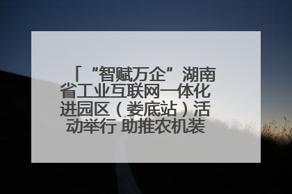 “智赋万企”湖南省工业互联网一体化进园区（娄底站）活动举行 助推农机装备产业高质量发展
