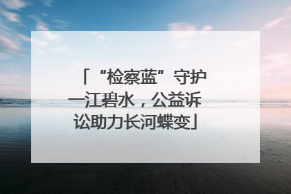 “检察蓝”守护一江碧水，公益诉讼助力长河蝶变
