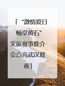 “激情夏日 畅享黄石”文旅赛事推介会点亮武汉夏夜