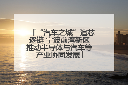 “汽车之城”追芯逐链 宁波前湾新区推动半导体与汽车等产业协同发展