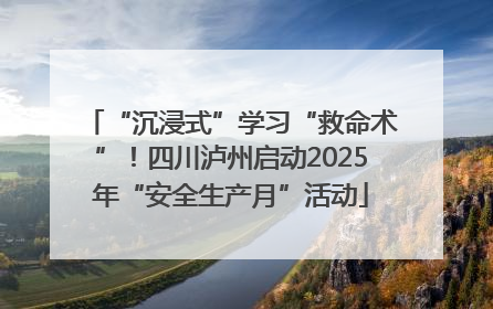 “沉浸式”学习“救命术”！四川泸州启动2025年“安全生产月”活动
