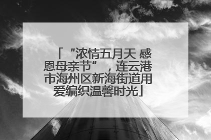 “浓情五月天 感恩母亲节”，连云港市海州区新海街道用爱编织温馨时光
