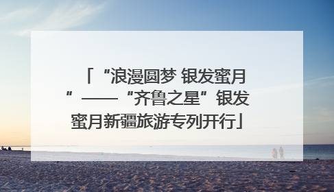 “浪漫圆梦 银发蜜月”——“齐鲁之星”银发蜜月新疆旅游专列开行