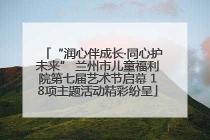 “润心伴成长·同心护未来” 兰州市儿童福利院第七届艺术节启幕 18项主题活动精彩纷呈