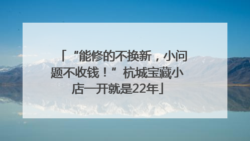 “能修的不换新，小问题不收钱！”杭城宝藏小店一开就是22年