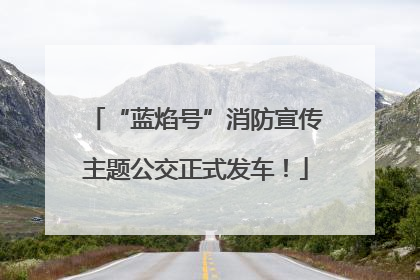 “蓝焰号”消防宣传主题公交正式发车！