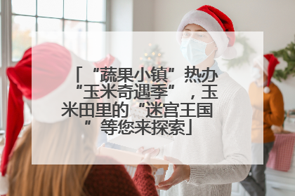 “蔬果小镇”热办“玉米奇遇季”，玉米田里的“迷宫王国”等您来探索