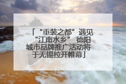 “重装之都”遇见“江南水乡” 德阳城市品牌推广活动将于无锡拉开帷幕