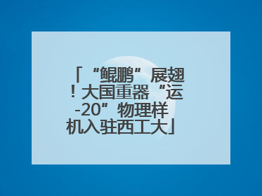 “鲲鹏”展翅！大国重器“运-20”物理样机入驻西工大