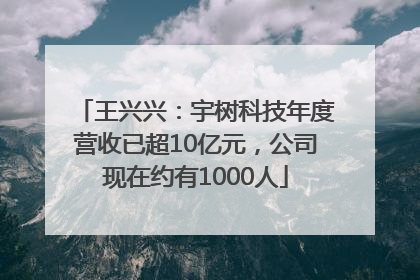 王兴兴：宇树科技年度营收已超10亿元，公司现在约有1000人
