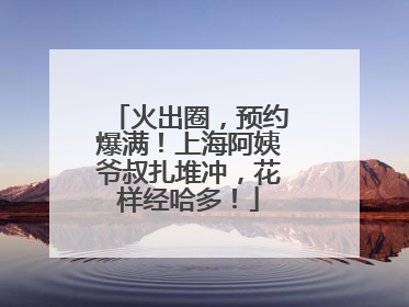 火出圈，预约爆满！上海阿姨爷叔扎堆冲，花样经哈多！