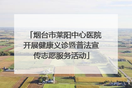 烟台市莱阳中心医院开展健康义诊暨普法宣传志愿服务活动