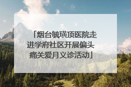 烟台毓璜顶医院走进学府社区开展偏头痛关爱月义诊活动