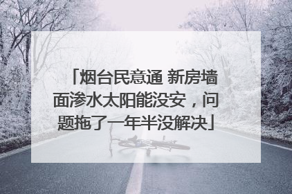 烟台民意通 新房墙面渗水太阳能没安，问题拖了一年半没解决