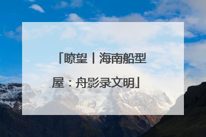 瞭望丨海南船型屋：舟影录文明