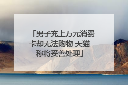 男子充上万元消费卡却无法购物 天猫称将妥善处理
