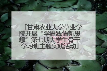 甘肃农业大学草业学院开展“学思践悟新思想”第七期大学生骨干学习班主题实践活动